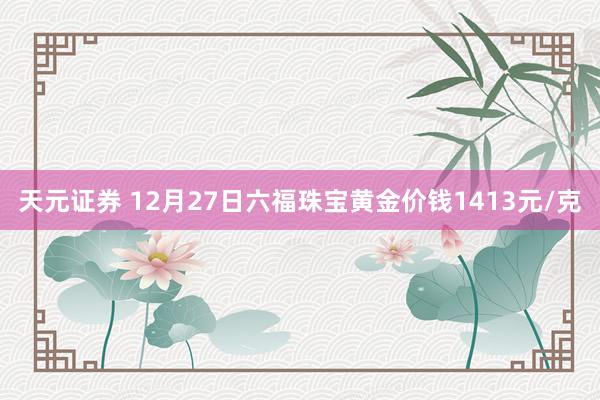 天元证券 12月27日六福珠宝黄金价钱1413元/克