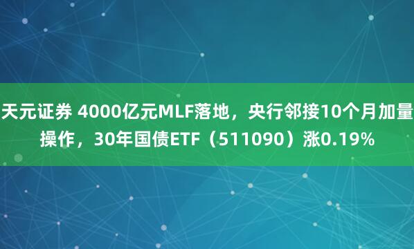 天元证券 4000亿元MLF落地，央行邻接10个月加量操作，30年国债ETF（511090）涨0.19%