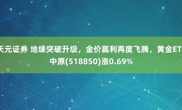 天元证券 地缘突破升级，金价赢利再度飞腾，黄金ETF中原(518850)涨0.69%