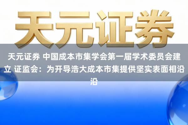 天元证券 中国成本市集学会第一届学术委员会建立 证监会：为开导浩大成本市集提供坚实表面相沿