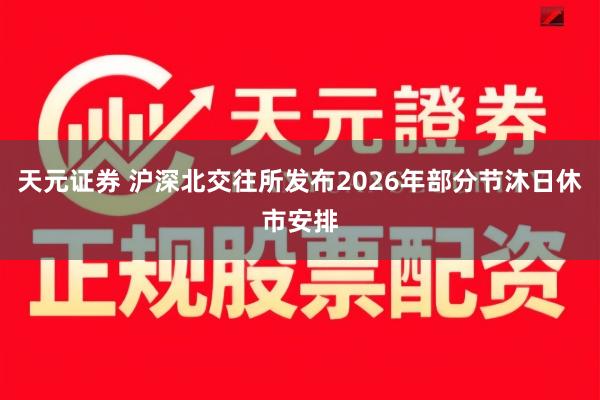 天元证券 沪深北交往所发布2026年部分节沐日休市安排