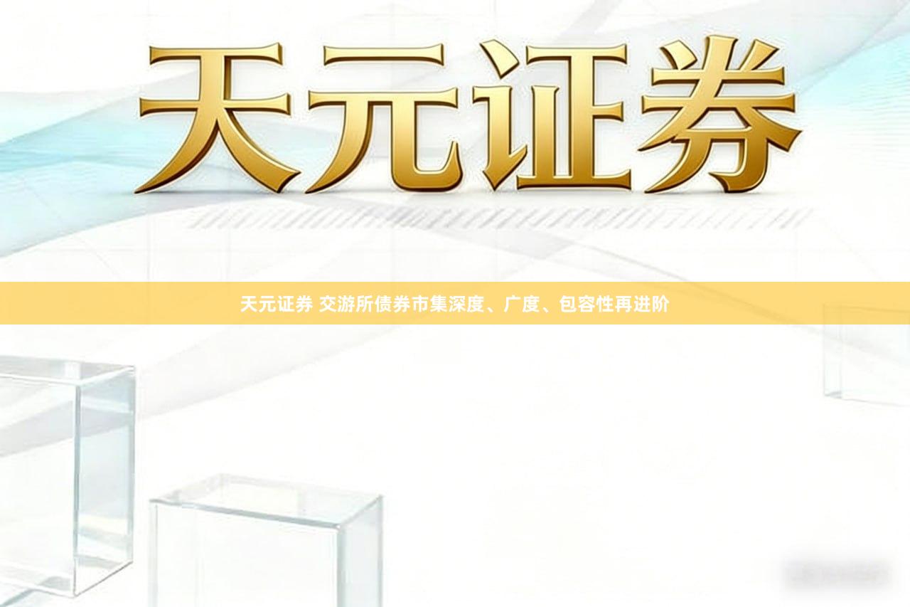 天元证券 交游所债券市集深度、广度、包容性再进阶