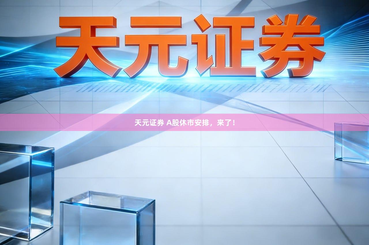 天元证券 A股休市安排，来了！