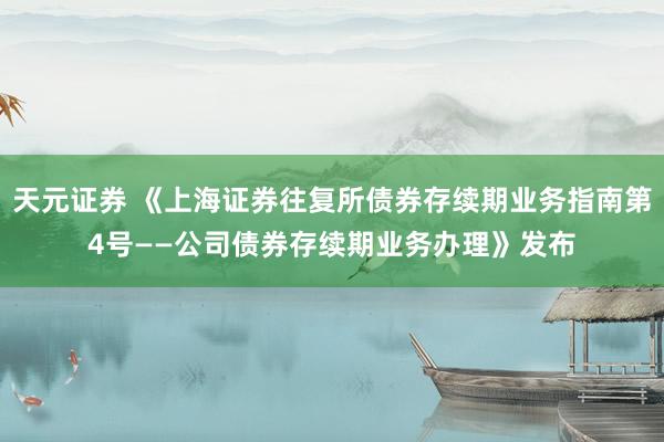 天元证券 《上海证券往复所债券存续期业务指南第4号——公司债券存续期业务办理》发布