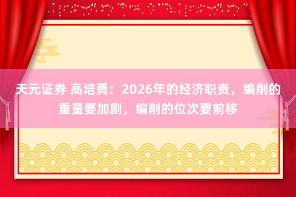 天元证券 高培勇：2026年的经济职责，编削的重量要加剧，编削的位次要前移