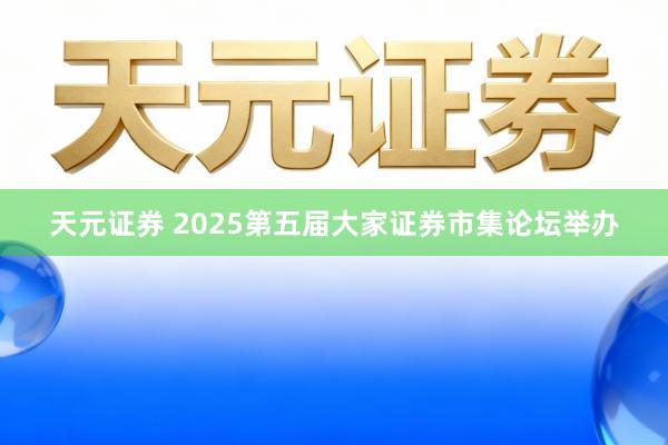 天元证券 2025第五届大家证券市集论坛举办