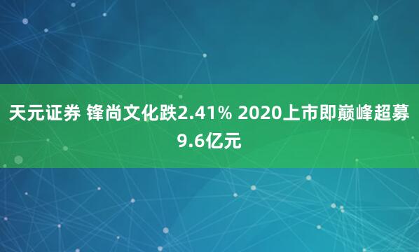 天元证券 锋尚文化跌2.41% 2020上市即巅峰超募9.6亿元