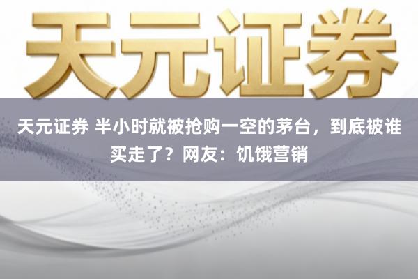 天元证券 半小时就被抢购一空的茅台，到底被谁买走了？网友：饥饿营销