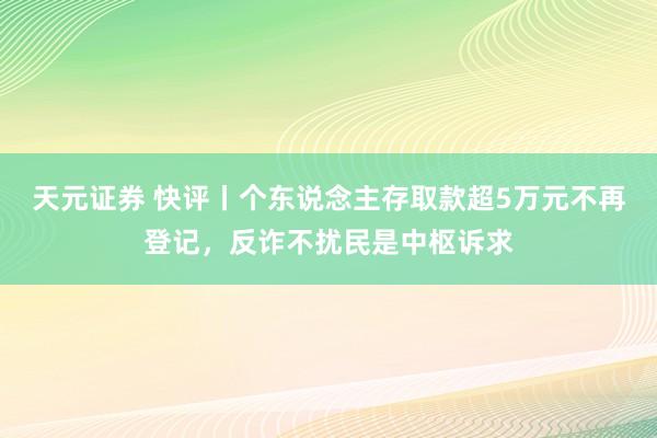 天元证券 快评丨个东说念主存取款超5万元不再登记，反诈不扰民是中枢诉求