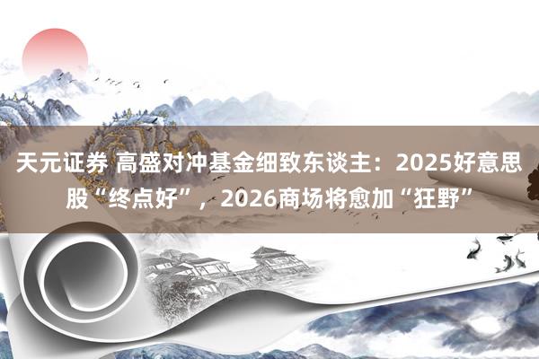 天元证券 高盛对冲基金细致东谈主：2025好意思股“终点好”，2026商场将愈加“狂野”