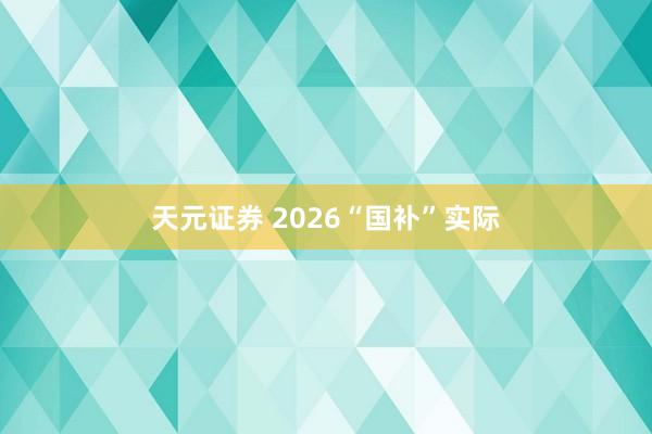天元证券 2026“国补”实际