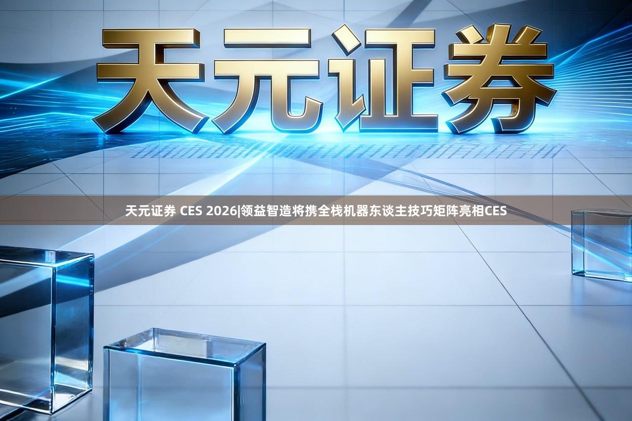 天元证券 CES 2026|领益智造将携全栈机器东谈主技巧矩阵亮相CES