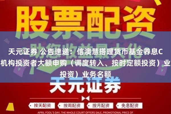 天元证券 公告速递：信澳慧搭理货币基金养息C类份额机构投资者大额申购（调度转入、按时定额投资）业务名额