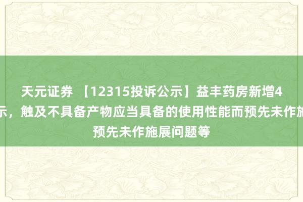 天元证券 【12315投诉公示】益丰药房新增4件投诉公示，触及不具备产物应当具备的使用性能而预先未作施展问题等