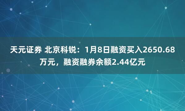 天元证券 北京科锐：1月8日融资买入2650.68万元，融资融券余额2.44亿元