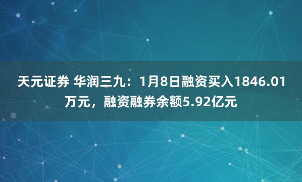 天元证券 华润三九：1月8日融资买入1846.01万元，融资融券余额5.92亿元