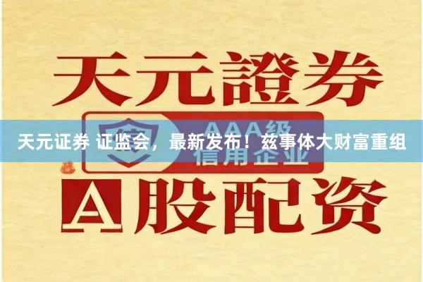 天元证券 证监会，最新发布！兹事体大财富重组