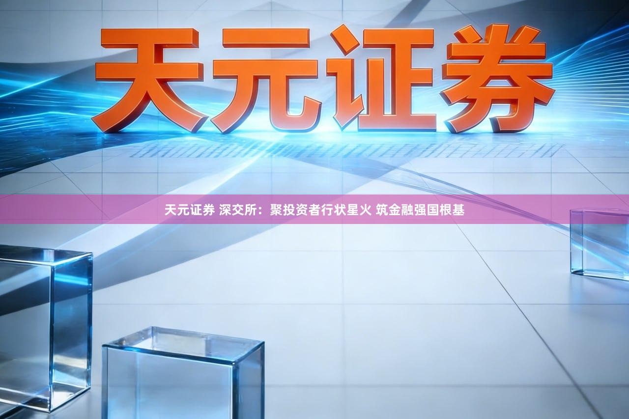 天元证券 深交所：聚投资者行状星火 筑金融强国根基