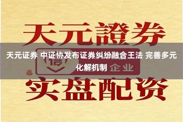 天元证券 中证协发布证券纠纷融合王法 完善多元化解机制