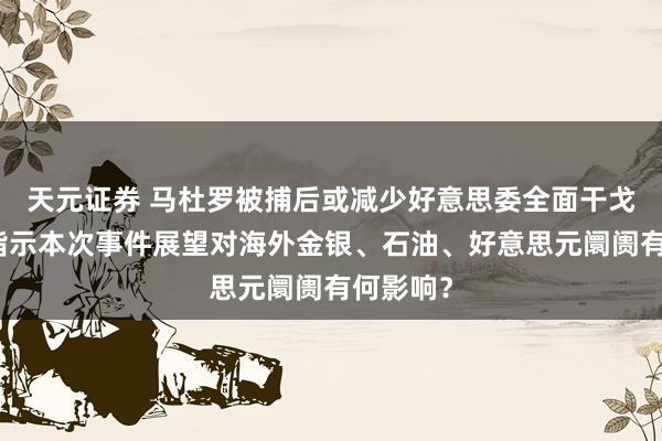 天元证券 马杜罗被捕后或减少好意思委全面干戈风险，指示本次事件展望对海外金银、石油、好意思元阛阓有何影响？