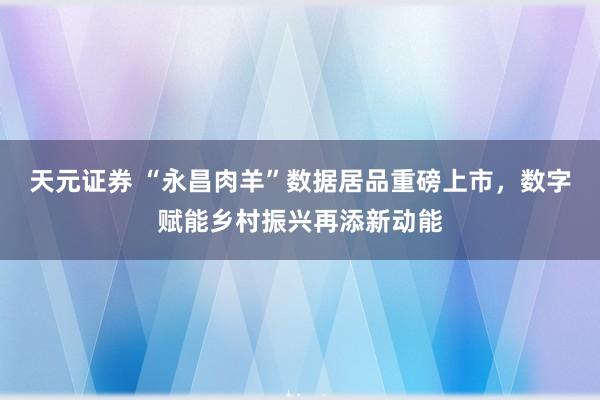 天元证券 “永昌肉羊”数据居品重磅上市，数字赋能乡村振兴再添新动能