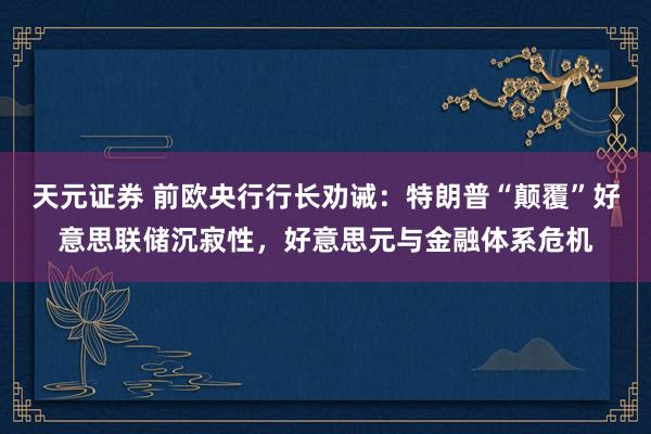 天元证券 前欧央行行长劝诫：特朗普“颠覆”好意思联储沉寂性，好意思元与金融体系危机