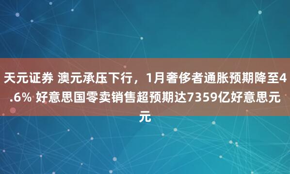 天元证券 澳元承压下行，1月奢侈者通胀预期降至4.6% 好意思国零卖销售超预期达7359亿好意思元