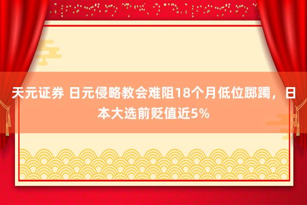 天元证券 日元侵略教会难阻18个月低位踯躅，日本大选前贬值近5%