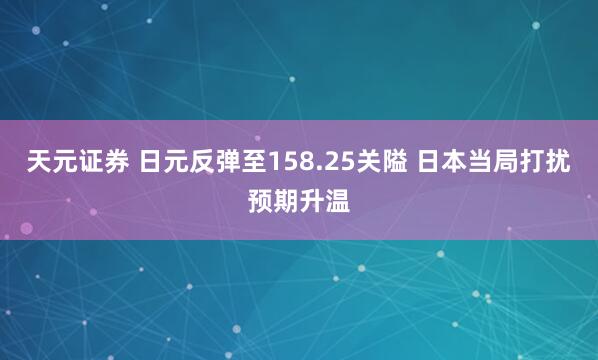 天元证券 日元反弹至158.25关隘 日本当局打扰预期升温