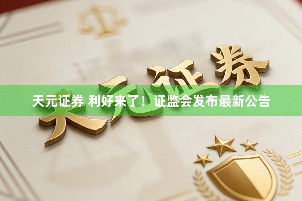 天元证券 利好来了！证监会发布最新公告
