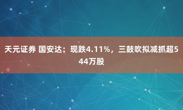 天元证券 国安达：现跌4.11%，三鼓吹拟减抓超544万股