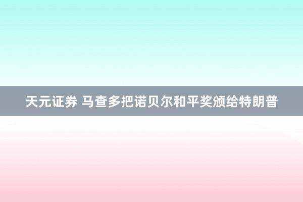 天元证券 马查多把诺贝尔和平奖颁给特朗普
