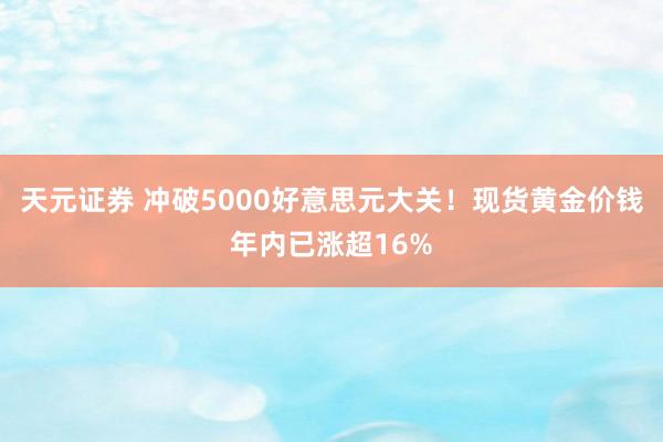 天元证券 冲破5000好意思元大关！现货黄金价钱年内已涨超16%
