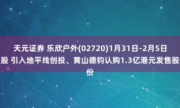 天元证券 乐欣户外(02720)1月31日-2月5日招股 引入地平线创投、黄山德钧认购1.3亿港元发售股份