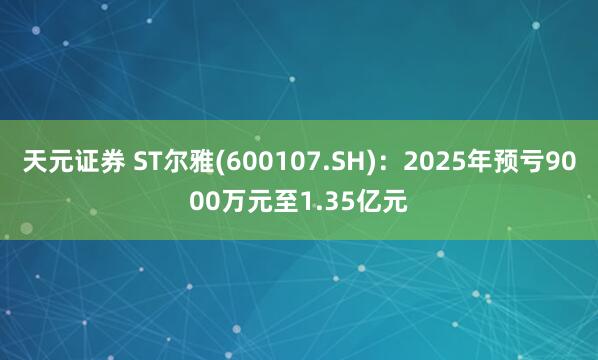 天元证券 ST尔雅(600107.SH)：2025年预亏9000万元至1.35亿元