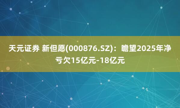天元证券 新但愿(000876.SZ)：瞻望2025年净亏欠15亿元-18亿元