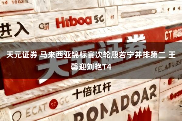 天元证券 马来西亚锦标赛次轮殷若宁并排第二 王馨迎刘艳T4