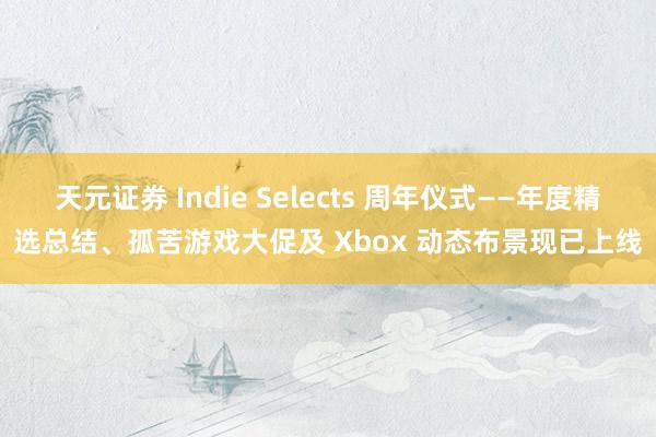 天元证券 Indie Selects 周年仪式——年度精选总结、孤苦游戏大促及 Xbox 动态布景现已上线