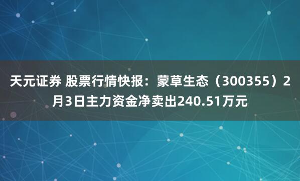 天元证券 股票行情快报：蒙草生态（300355）2月3日主力资金净卖出240.51万元