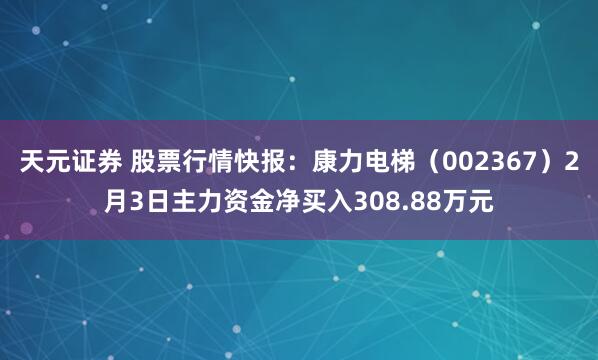 天元证券 股票行情快报：康力电梯（002367）2月3日主力资金净买入308.88万元