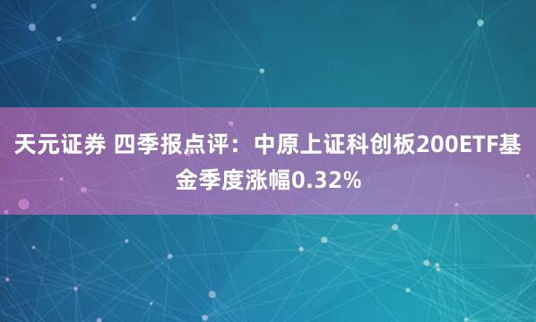 天元证券 四季报点评：中原上证科创板200ETF基金季度涨幅0.32%