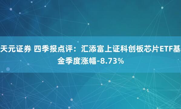 天元证券 四季报点评：汇添富上证科创板芯片ETF基金季度涨幅-8.73%