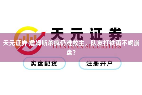 天元证券 詹姆斯杀疯仍难救主，队友打铁雨不竭崩盘？